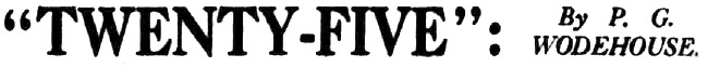 TWENTY-FIVE: By P. G. WODEHOUSE.